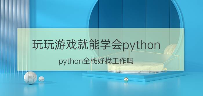 玩玩游戏就能学会python python全栈好找工作吗？